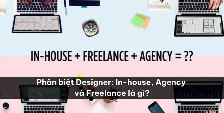 Phân biệt Designer: In-house, Agency và Freelance là gì?