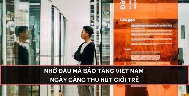 Nhờ đâu mà bảo tàng Việt Nam ngày càng thu hút giới trẻ