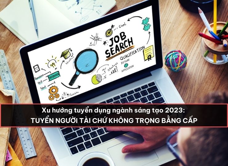 Xu hướng tuyển dụng ngành sáng tạo 2023: Tìm người tài, không trọng bằng cấp